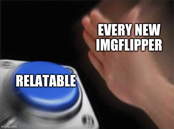 EVERY NEW IMGFLIPPER RELATABLE | image tagged in memes,blank nut button | made w/ Imgflip meme maker