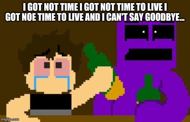 Requested proceed | I GOT NOT TIME I GOT NOT TIME TO LIVE I GOT NOE TIME TO LIVE AND I CAN'T SAY GOODBYE... | image tagged in fnaf bar | made w/ Imgflip meme maker