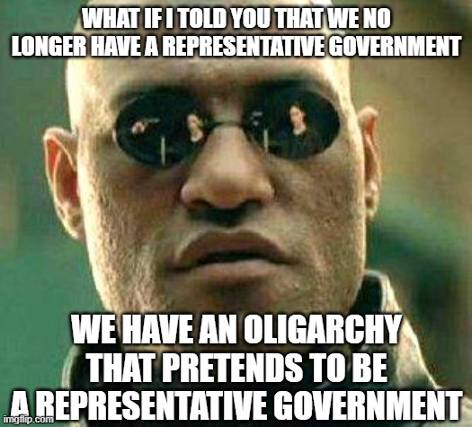 What if i told you | WHAT IF I TOLD YOU THAT WE NO LONGER HAVE A REPRESENTATIVE GOVERNMENT; WE HAVE AN OLIGARCHY THAT PRETENDS TO BE A REPRESENTATIVE GOVERNMENT | image tagged in what if i told you | made w/ Imgflip meme maker