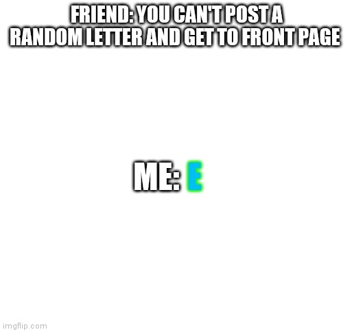 Don't repost Any meme people it is just rude. | FRIEND: YOU CAN'T POST A RANDOM LETTER AND GET TO FRONT PAGE; ME:; E | image tagged in blank white template | made w/ Imgflip meme maker