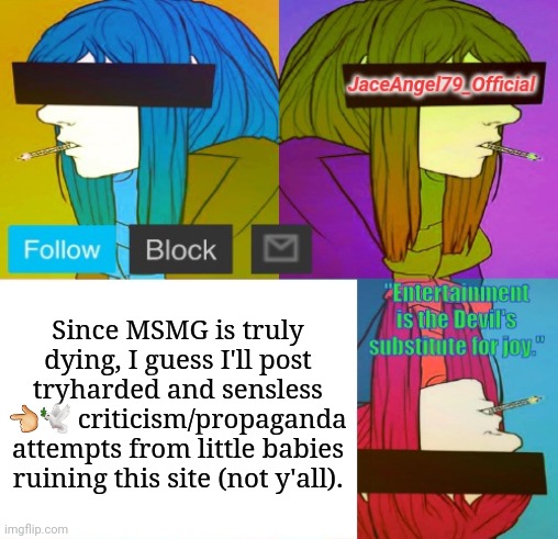 Since MSMG is truly dying, I guess I'll post tryharded and sensless 👈🕊 criticism/propaganda attempts from little babies ruining this site (not y'all). | image tagged in jaceangel79_official announcement template bv2 | made w/ Imgflip meme maker