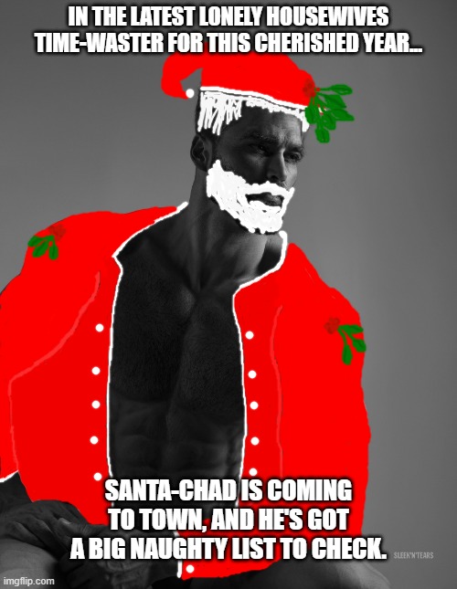 And he brings lots of presents to everyone he visits... | IN THE LATEST LONELY HOUSEWIVES TIME-WASTER FOR THIS CHERISHED YEAR... SANTA-CHAD IS COMING TO TOWN, AND HE'S GOT A BIG NAUGHTY LIST TO CHECK. | image tagged in giga chad,santa-chad | made w/ Imgflip meme maker