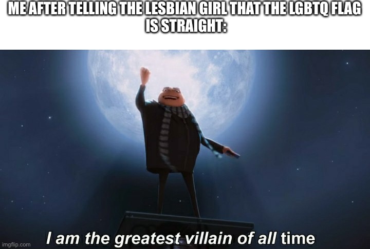 *insert evil laugh* | ME AFTER TELLING THE LESBIAN GIRL THAT THE LGBTQ FLAG 
IS STRAIGHT: | image tagged in i am the greatest villain of all time,funny,gifs,not really a gif,horrortalexploiter | made w/ Imgflip meme maker