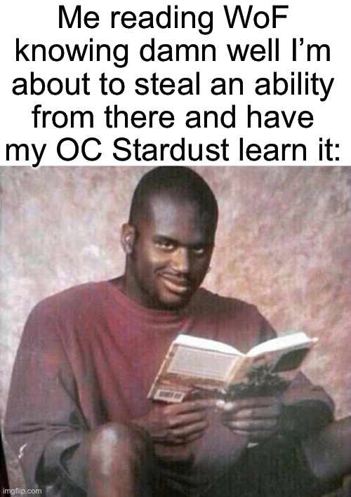 I’m not really supposed to spoil anything, but Stardust is getting a new form, as soon as I finish this last part of Nuclear WL | Me reading WoF knowing damn well I’m about to steal an ability from there and have my OC Stardust learn it: | made w/ Imgflip meme maker