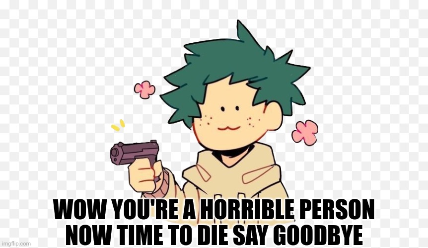 Deku with a gun | WOW YOU'RE A HORRIBLE PERSON NOW TIME TO DIE SAY GOODBYE | image tagged in deku with a gun | made w/ Imgflip meme maker