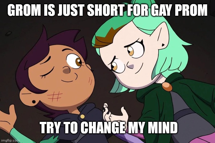 Where my fellow owlhouse loves at? | GROM IS JUST SHORT FOR GAY PROM; TRY TO CHANGE MY MIND | made w/ Imgflip meme maker