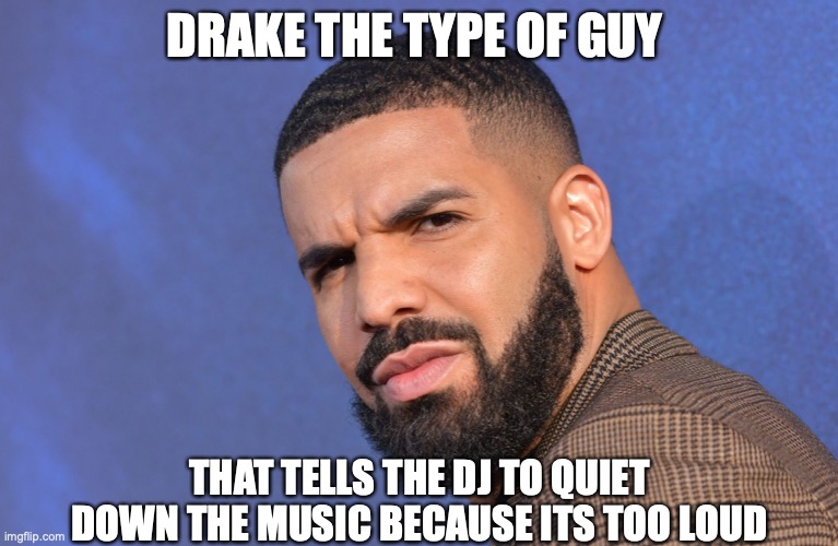 Drake The Type of Guy | DRAKE THE TYPE OF GUY; THAT TELLS THE DJ TO QUIET DOWN THE MUSIC BECAUSE ITS TOO LOUD | image tagged in drake,memes,funny,funny memes,so true memes,lmao | made w/ Imgflip meme maker