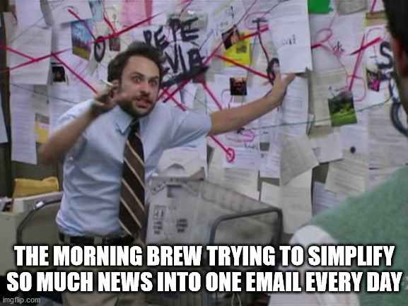Morning brew weekly meme challenge 10/3/2021 | THE MORNING BREW TRYING TO SIMPLIFY SO MUCH NEWS INTO ONE EMAIL EVERY DAY | image tagged in charlie day | made w/ Imgflip meme maker