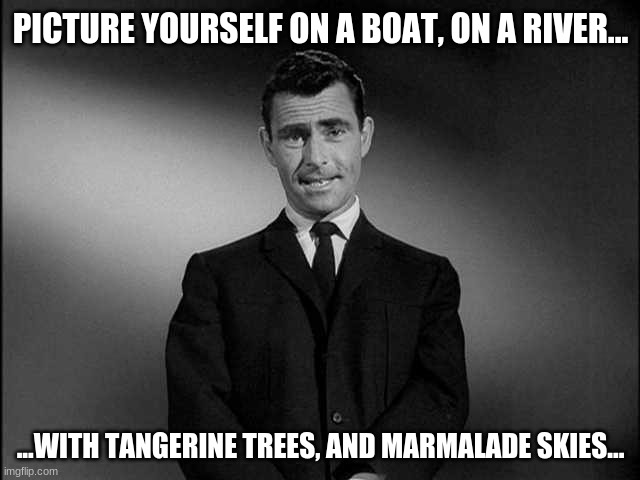 You've just sailed into... | PICTURE YOURSELF ON A BOAT, ON A RIVER... ...WITH TANGERINE TREES, AND MARMALADE SKIES... | image tagged in rod serling twilight zone | made w/ Imgflip meme maker