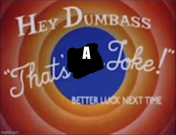 hey dumbass that's the joke | A | image tagged in hey dumbass that's the joke | made w/ Imgflip meme maker