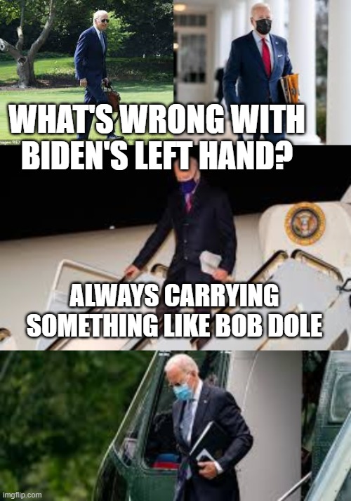 Biden hiding new symptom | WHAT'S WRONG WITH BIDEN'S LEFT HAND? ALWAYS CARRYING SOMETHING LIKE BOB DOLE | image tagged in biden,sad joe biden,dementia,incompetence,democrats | made w/ Imgflip meme maker