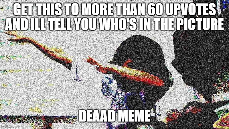 Dab | GET THIS TO MORE THAN 60 UPVOTES AND ILL TELL YOU WHO'S IN THE PICTURE; DEAAD MEME | image tagged in dab | made w/ Imgflip meme maker