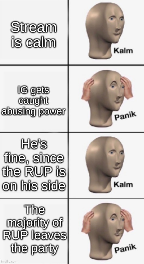kalm PANIK kalm PANIK | Stream is calm; IG gets caught abusing power; He's fine, since the RUP is on his side; The majority of RUP leaves the party | image tagged in kalm panik kalm panik | made w/ Imgflip meme maker