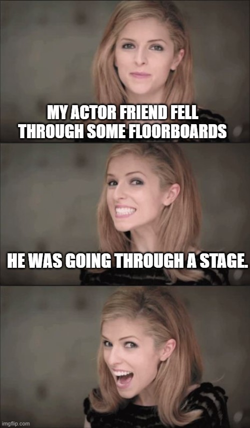 Bad Pun Anna Kendrick | MY ACTOR FRIEND FELL THROUGH SOME FLOORBOARDS; HE WAS GOING THROUGH A STAGE. | image tagged in memes,bad pun anna kendrick | made w/ Imgflip meme maker