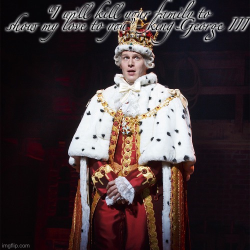 King George Hamilton | “I will kill your family to show my love to you”- king George III | image tagged in king george hamilton | made w/ Imgflip meme maker