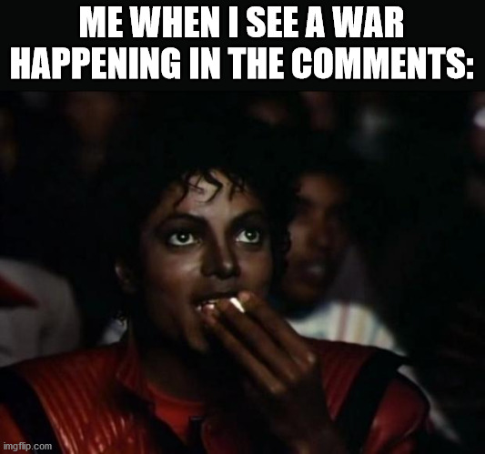 This is 100% what I really look for when looking at memes |  ME WHEN I SEE A WAR HAPPENING IN THE COMMENTS: | image tagged in memes,michael jackson popcorn,imgflip meme | made w/ Imgflip meme maker