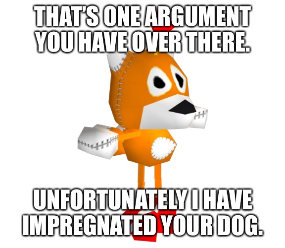 Tails Doll | THAT’S ONE ARGUMENT YOU HAVE OVER THERE. UNFORTUNATELY I HAVE IMPREGNATED YOUR DOG. | image tagged in tails doll | made w/ Imgflip meme maker