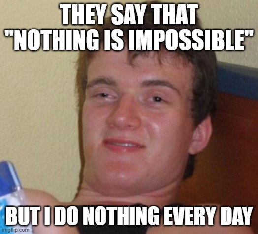 10 Guy Meme | THEY SAY THAT "NOTHING IS IMPOSSIBLE"; BUT I DO NOTHING EVERY DAY | image tagged in memes,10 guy | made w/ Imgflip meme maker