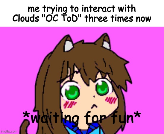 *waits faster* | me trying to interact with Clouds "OC ToD" three times now; *waiting for fun* | image tagged in kawaii luna | made w/ Imgflip meme maker