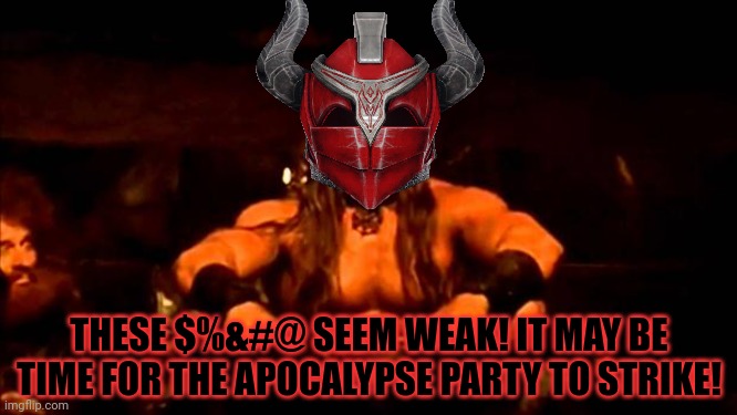 Apocalypse party looking at the competition | THESE $%&#@ SEEM WEAK! IT MAY BE TIME FOR THE APOCALYPSE PARTY TO STRIKE! | image tagged in conan crush your enemies,apocalypse,party,total nuclear annihilation | made w/ Imgflip meme maker