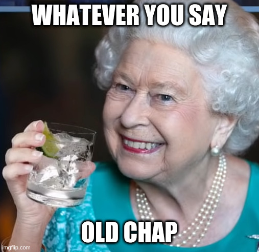 The best response always | WHATEVER YOU SAY; OLD CHAP | image tagged in drinky-poo,english,uk,love | made w/ Imgflip meme maker