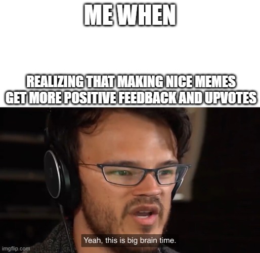 I made an entire sentence in the tags. Go check it out | ME WHEN; REALIZING THAT MAKING NICE MEMES GET MORE POSITIVE FEEDBACK AND UPVOTES | image tagged in yeah this is big brain time,stop reading the tags,nerd,even though,i do,get trolled alt delete | made w/ Imgflip meme maker