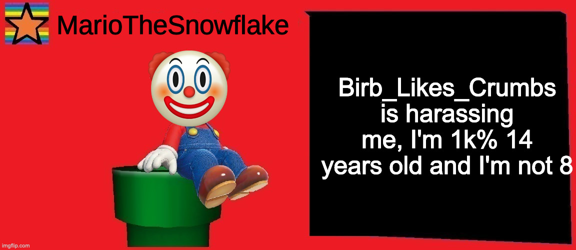 MarioTheSnowflake announcement template v1 | Birb_Likes_Crumbs is harassing me, I'm 1k% 14 years old and I'm not 8 | image tagged in mariothesnowflake announcement template v1 | made w/ Imgflip meme maker