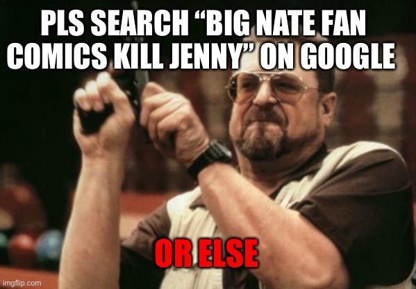 No really |  PLS SEARCH “BIG NATE FAN COMICS KILL JENNY” ON GOOGLE; OR ELSE | image tagged in memes,am i the only one around here,jenny | made w/ Imgflip meme maker