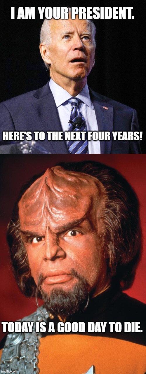 Today Is a Good Day to Die! | I AM YOUR PRESIDENT. HERE'S TO THE NEXT FOUR YEARS! TODAY IS A GOOD DAY TO DIE. | image tagged in joe biden,lieutenant worf,president,first term,2020 election,2024 election | made w/ Imgflip meme maker