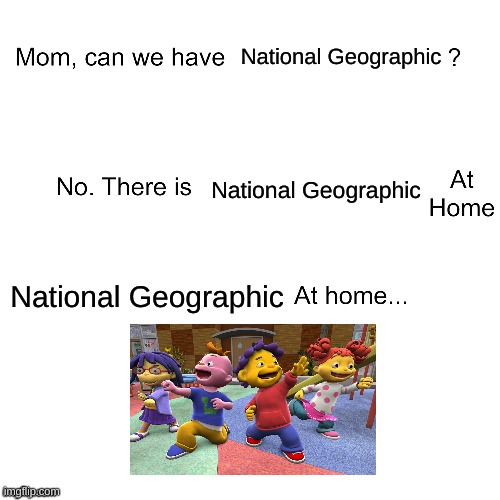 Haha | National Geographic; National Geographic; National Geographic | image tagged in mom can we have,cartoons,pbs kids | made w/ Imgflip meme maker