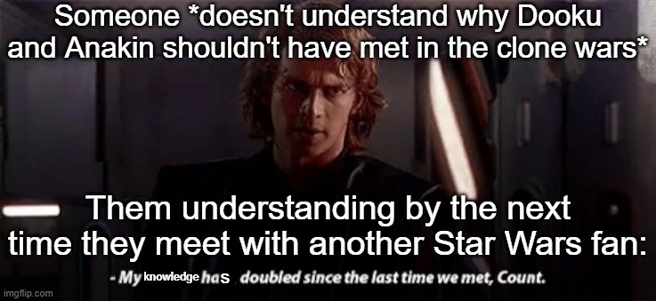 My knowledge has doubled since the last time we met, Count | Someone *doesn't understand why Dooku and Anakin shouldn't have met in the clone wars*; Them understanding by the next time they meet with another Star Wars fan:; knowledge; s | image tagged in anakin powers have doubled | made w/ Imgflip meme maker