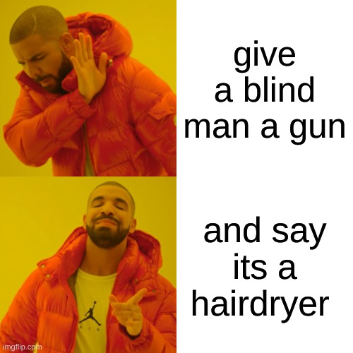 Drake Hotline Bling | give a blind man a gun; and say its a hairdryer | image tagged in memes,drake hotline bling | made w/ Imgflip meme maker