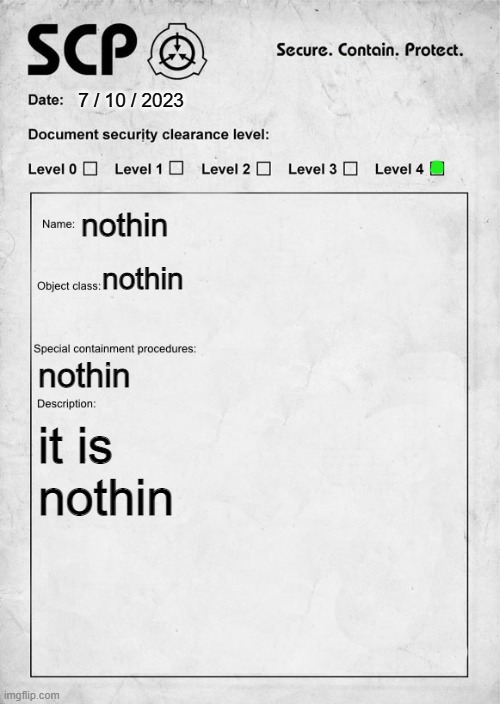 nothin | 7 / 10 / 2023; nothin; nothin; nothin; it is nothin | image tagged in scp document | made w/ Imgflip meme maker