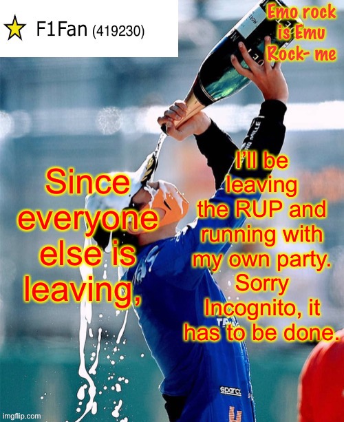 I just can’t be brought down as one of the minority who stayed at the RUP. | Since everyone else is leaving, I’ll be leaving the RUP and running with my own party. Sorry Incognito, it has to be done. | image tagged in f1fan announcement template v6 | made w/ Imgflip meme maker