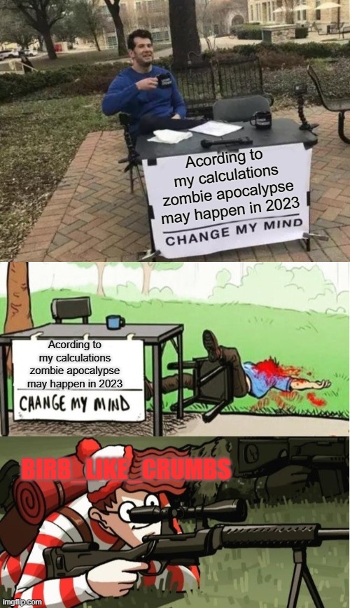 this is not funny 100% | Acording to my calculations
zombie apocalypse may happen in 2023; Acording to my calculations
zombie apocalypse may happen in 2023; BIRB_LIKE_CRUMBS | image tagged in memes,change my mind,waldo shoots the change my mind guy | made w/ Imgflip meme maker