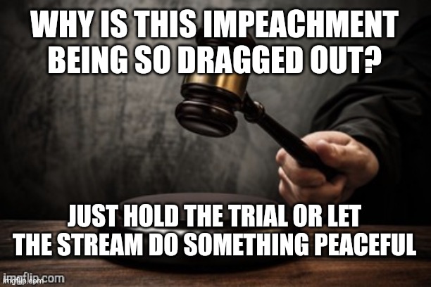 Is there something you're waiting for that I'm unaware of? I've been pretty busy with school | WHY IS THIS IMPEACHMENT BEING SO DRAGGED OUT? JUST HOLD THE TRIAL OR LET THE STREAM DO SOMETHING PEACEFUL | image tagged in court | made w/ Imgflip meme maker