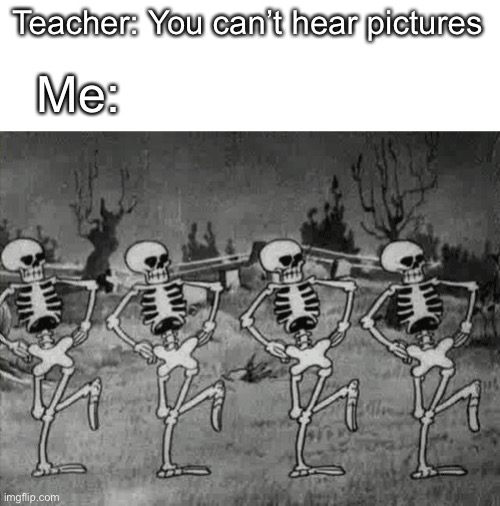 Spooky Scary Skeletons | Teacher: You can’t hear pictures; Me: | image tagged in spooky scary skeletons | made w/ Imgflip meme maker