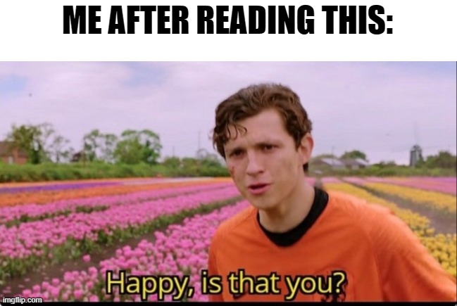 Happy is that you? | ME AFTER READING THIS: | image tagged in happy is that you | made w/ Imgflip meme maker