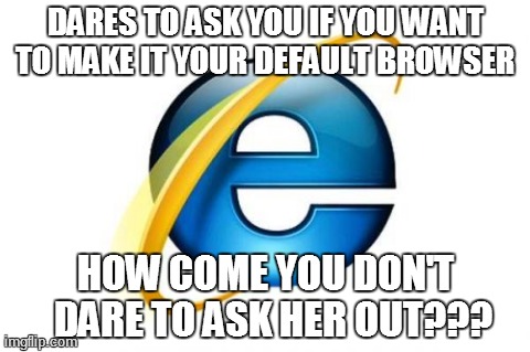 Internet Explorer | DARES TO ASK YOU IF YOU WANT TO MAKE IT YOUR DEFAULT BROWSER  HOW COME YOU DON'T  DARE TO ASK HER OUT??? | image tagged in memes,internet explorer | made w/ Imgflip meme maker