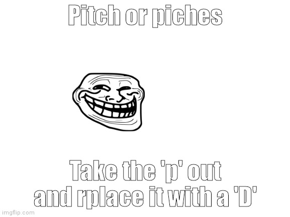 Write your answer in the comments | Pitch or piches; Take the 'p' out and rplace it with a 'D' | image tagged in blank white template | made w/ Imgflip meme maker