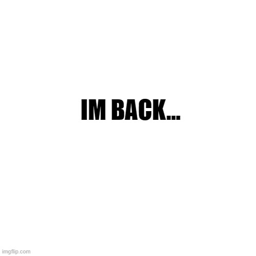 Im back... | IM BACK... | image tagged in memes,blank transparent square | made w/ Imgflip meme maker