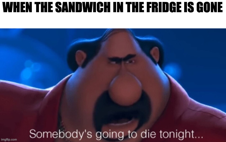 . | WHEN THE SANDWICH IN THE FRIDGE IS GONE | image tagged in somebody's going to die tonight | made w/ Imgflip meme maker