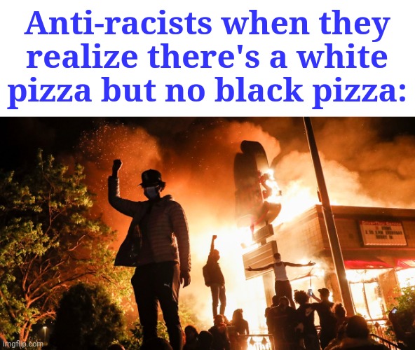 Did you know pizza was racist? |  Anti-racists when they realize there's a white pizza but no black pizza: | image tagged in riots,funny,racist,pizza,antiracism,food | made w/ Imgflip meme maker
