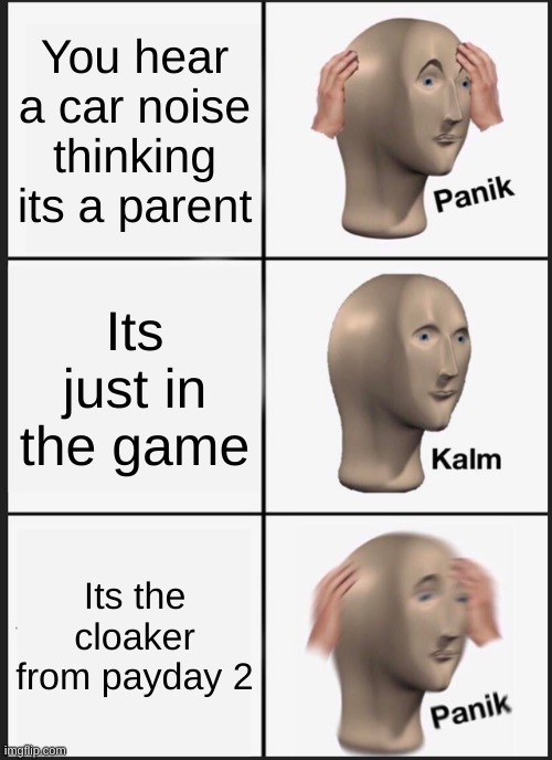 Pain and memory has made this torture that payday 2 people know the PAIN of it | You hear a car noise thinking its a parent; Its just in the game; Its the cloaker from payday 2 | image tagged in memes,panik kalm panik,payday 2 | made w/ Imgflip meme maker