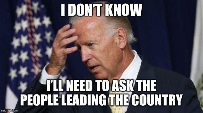Joe Biden worries | I DON’T KNOW I’LL NEED TO ASK THE PEOPLE LEADING THE COUNTRY | image tagged in joe biden worries | made w/ Imgflip meme maker
