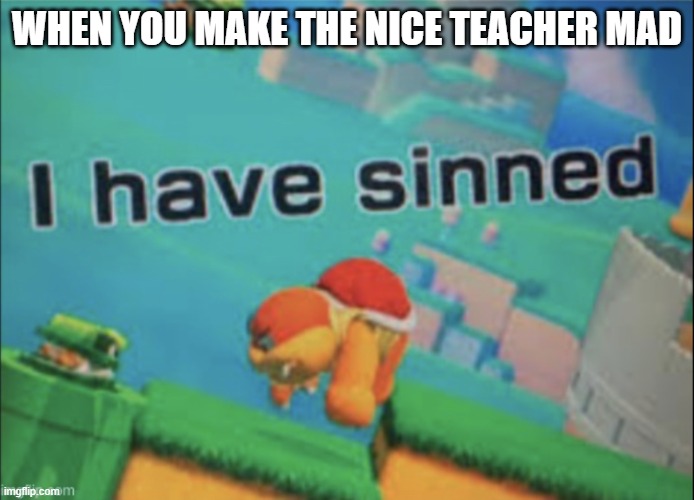 yus | WHEN YOU MAKE THE NICE TEACHER MAD | image tagged in i have sinned | made w/ Imgflip meme maker