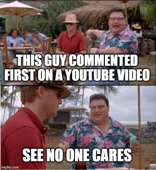See Nobody Cares | THIS GUY COMMENTED FIRST ON A YOUTUBE VIDEO; SEE NO ONE CARES | image tagged in memes,see nobody cares,youtube | made w/ Imgflip meme maker