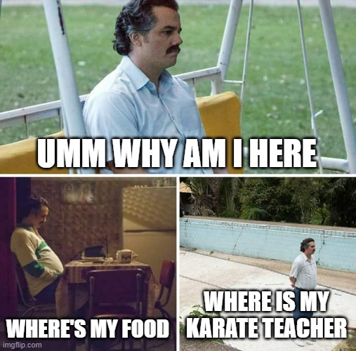 When your sad but something else happen | UMM WHY AM I HERE; WHERE'S MY FOOD; WHERE IS MY KARATE TEACHER | image tagged in memes,sad pablo escobar | made w/ Imgflip meme maker