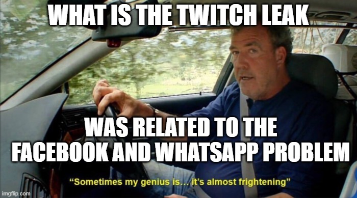 theory | WHAT IS THE TWITCH LEAK; WAS RELATED TO THE FACEBOOK AND WHATSAPP PROBLEM | image tagged in sometimes my genius is it's almost frightening | made w/ Imgflip meme maker