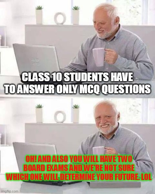 Why are schools still a thing? |  CLASS 10 STUDENTS HAVE TO ANSWER ONLY MCQ QUESTIONS; OH! AND ALSO YOU WILL HAVE TWO BOARD EXAMS AND WE'RE NOT SURE WHICH ONE WILL DETERMINE YOUR FUTURE. LOL | image tagged in memes,hide the pain harold | made w/ Imgflip meme maker